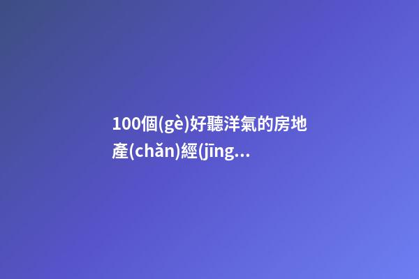 100個(gè)好聽洋氣的房地產(chǎn)經(jīng)濟(jì)公司名字 哪些寓意合適